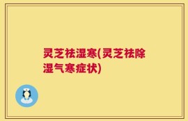 灵芝祛湿寒(灵芝祛除湿气寒症状)