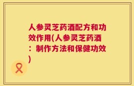 人参灵芝药酒配方和功效作用(人参灵芝药酒：制作方法和保健功效)