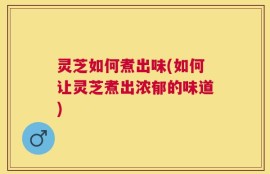 灵芝如何煮出味(如何让灵芝煮出浓郁的味道)
