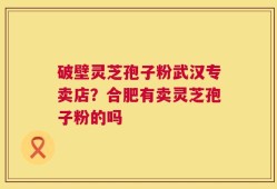 破壁灵芝孢子粉武汉专卖店？合肥有卖灵芝孢子粉的吗