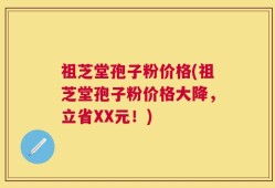 祖芝堂孢子粉价格(祖芝堂孢子粉价格大降，立省XX元！)