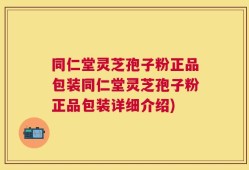 同仁堂灵芝孢子粉正品包装同仁堂灵芝孢子粉正品包装详细介绍)