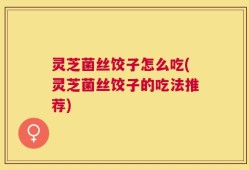 灵芝菌丝饺子怎么吃(灵芝菌丝饺子的吃法推荐)