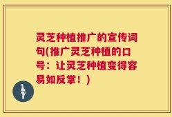 灵芝种植推广的宣传词句(推广灵芝种植的口号：让灵芝种植变得容易如反掌！)