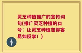 灵芝种植推广的宣传词句(推广灵芝种植的口号：让灵芝种植变得容易如反掌！)
