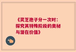 《灵芝孢子分一次时：探究其特殊阶段的奥秘与潜在价值》