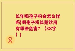 长年喝孢子粉会怎么样吗(喝孢子粉长期饮用有哪些危害？（38字）)
