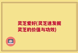 灵芝爱好(灵芝迷发掘灵芝的价值与功效)