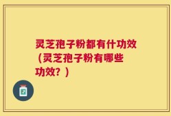 灵芝孢子粉都有什功效 (灵芝孢子粉有哪些功效？)