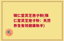 锡仁堂灵芝孢子粉(锡仁堂灵芝孢子粉：天然养生有效健康助手)