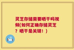 灵芝存储需要晒干吗视频(如何正确存储灵芝？晒干是关键！)