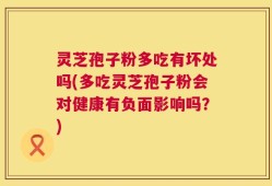 灵芝孢子粉多吃有坏处吗(多吃灵芝孢子粉会对健康有负面影响吗？)