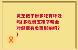 灵芝孢子粉多吃有坏处吗(多吃灵芝孢子粉会对健康有负面影响吗？)
