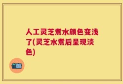 人工灵芝煮水颜色变浅了(灵芝水煮后呈现淡色)