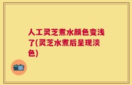 人工灵芝煮水颜色变浅了(灵芝水煮后呈现淡色)