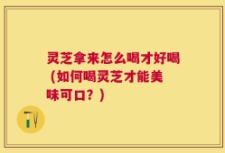 灵芝拿来怎么喝才好喝 (如何喝灵芝才能美味可口？)
