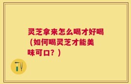 灵芝拿来怎么喝才好喝 (如何喝灵芝才能美味可口？)