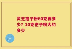 灵芝孢子粉60克要多少？10克孢子粉大约多少