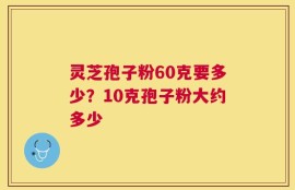 灵芝孢子粉60克要多少？10克孢子粉大约多少