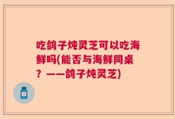 吃鸽子炖灵芝可以吃海鲜吗(能否与海鲜同桌？——鸽子炖灵芝)