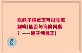 吃鸽子炖灵芝可以吃海鲜吗(能否与海鲜同桌？——鸽子炖灵芝)