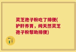 灵芝孢子粉吃了排便(护肝养胃，纯天然灵芝孢子粉帮助排便)