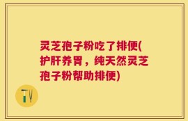 灵芝孢子粉吃了排便(护肝养胃，纯天然灵芝孢子粉帮助排便)