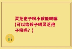 灵芝孢子粉小孩能喝嘛(可以给孩子喝灵芝孢子粉吗？)