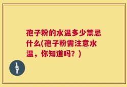孢子粉的水温多少禁忌什么(孢子粉需注意水温，你知道吗？)