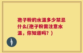 孢子粉的水温多少禁忌什么(孢子粉需注意水温，你知道吗？)