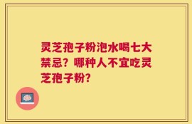 灵芝孢子粉泡水喝七大禁忌？哪种人不宜吃灵芝孢子粉？