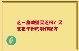 芝一盏破壁灵芝粉？灵芝孢子粉的制作配方