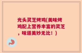 光头灵芝烤鸡(美味烤鸡配上营养丰富的灵芝，味道美妙无比！)
