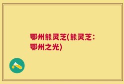鄂州熊灵芝(熊灵芝：鄂州之光)
