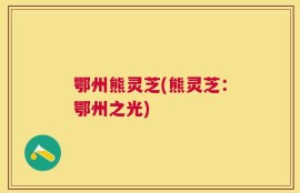 鄂州熊灵芝(熊灵芝：鄂州之光)