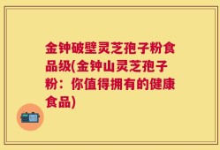 金钟破壁灵芝孢子粉食品级(金钟山灵芝孢子粉：你值得拥有的健康食品)