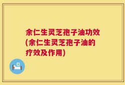余仁生灵芝孢子油功效(余仁生灵芝孢子油的疗效及作用)