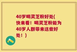 40岁喝灵芝粉好处(快来看！喝灵芝粉能为40岁人群带来这些好处！)