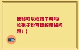 便秘可以屹孢子粉吗(屹孢子粉可缓解便秘问题！)