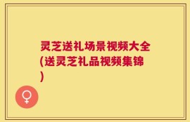 灵芝送礼场景视频大全(送灵芝礼品视频集锦)
