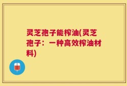 灵芝孢子能榨油(灵芝孢子：一种高效榨油材料)
