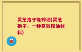 灵芝孢子能榨油(灵芝孢子：一种高效榨油材料)