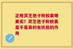 正规灵芝孢子粉胶囊哪里买？灵芝孢子粉胶囊是不是真的有抗癌的作用