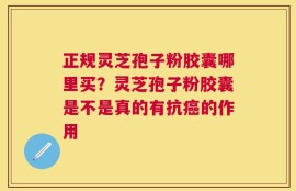 正规灵芝孢子粉胶囊哪里买？灵芝孢子粉胶囊是不是真的有抗癌的作用