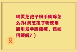 喝灵芝孢子粉手脚痒怎么办(灵芝孢子粉使用后引发手脚瘙痒，该如何缓解？)