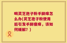 喝灵芝孢子粉手脚痒怎么办(灵芝孢子粉使用后引发手脚瘙痒，该如何缓解？)