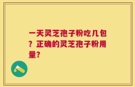 一天灵芝孢子粉吃几包？正确的灵芝孢子粉用量？
