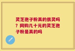 灵芝孢子粉真的很灵吗？网购几十元的灵芝孢子粉是真的吗