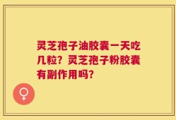 灵芝孢子油胶囊一天吃几粒？灵芝孢子粉胶囊有副作用吗？