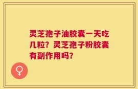 灵芝孢子油胶囊一天吃几粒？灵芝孢子粉胶囊有副作用吗？